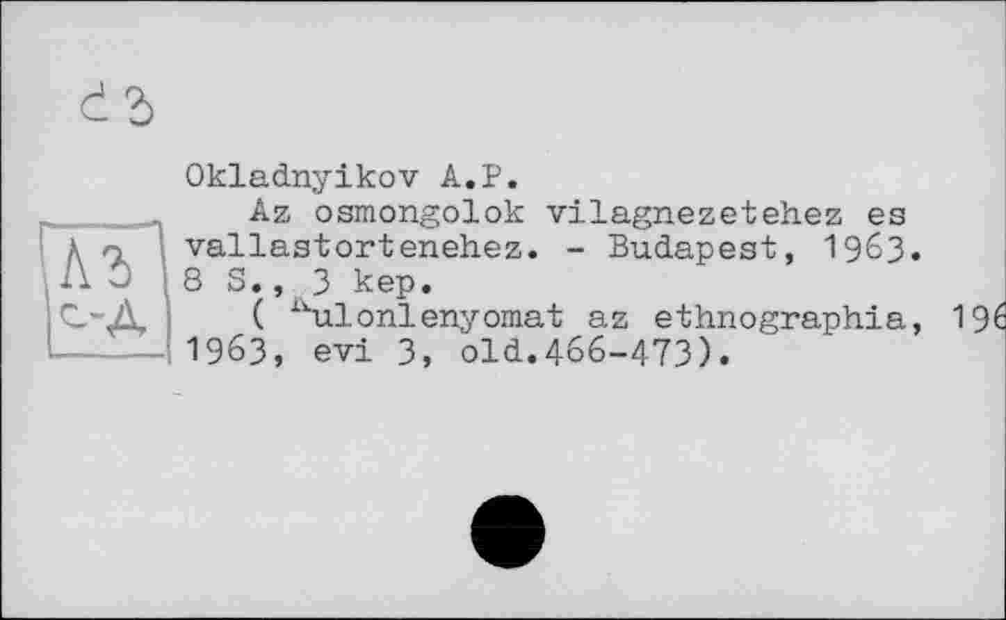 ﻿Okladnyikov A.P.
Az osmongolok vilagnezetehez es vallastortenehez. - Budapest, 1963« 8 S., 3 kep.
( lkulonlenyomat az ethnographia, 1963, evi 3, old.466-473).
19é